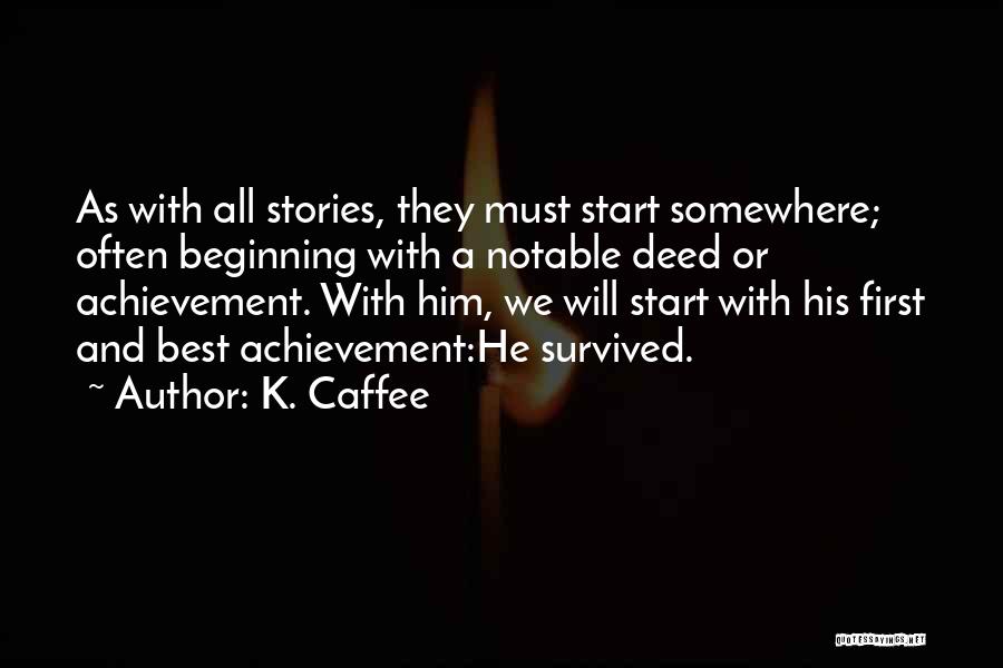 K. Caffee Quotes: As With All Stories, They Must Start Somewhere; Often Beginning With A Notable Deed Or Achievement. With Him, We Will