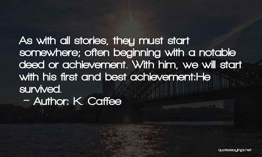 K. Caffee Quotes: As With All Stories, They Must Start Somewhere; Often Beginning With A Notable Deed Or Achievement. With Him, We Will