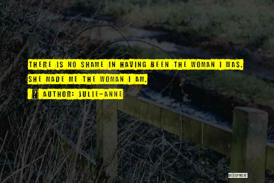 Julie-Anne Quotes: There Is No Shame In Having Been The Woman I Was. She Made Me The Woman I Am.
