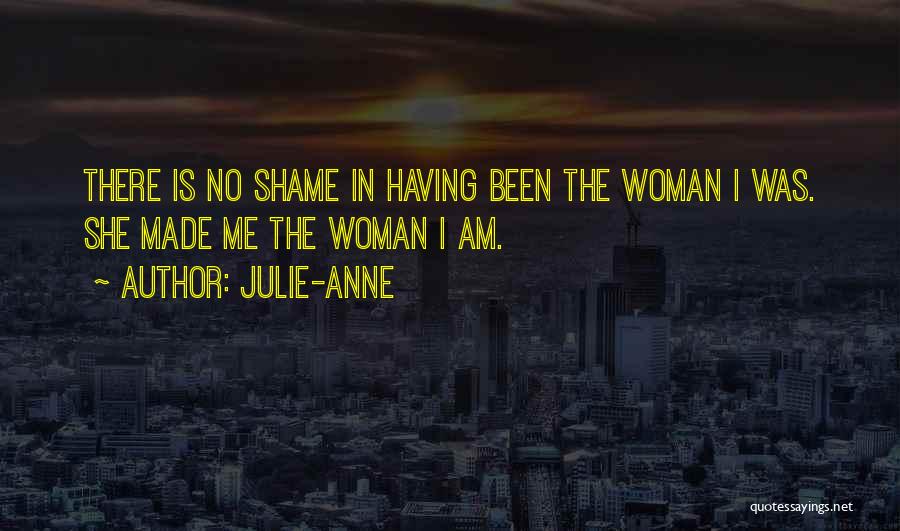 Julie-Anne Quotes: There Is No Shame In Having Been The Woman I Was. She Made Me The Woman I Am.