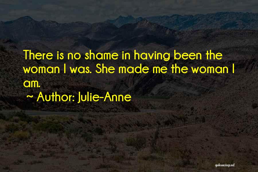 Julie-Anne Quotes: There Is No Shame In Having Been The Woman I Was. She Made Me The Woman I Am.