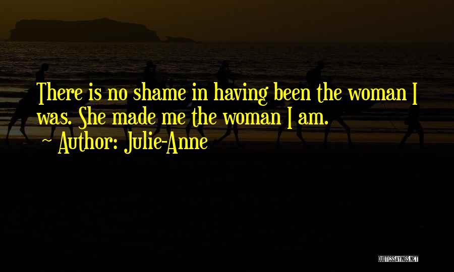Julie-Anne Quotes: There Is No Shame In Having Been The Woman I Was. She Made Me The Woman I Am.