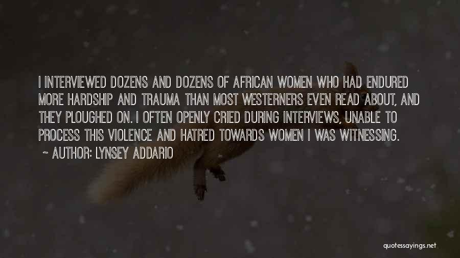Lynsey Addario Quotes: I Interviewed Dozens And Dozens Of African Women Who Had Endured More Hardship And Trauma Than Most Westerners Even Read