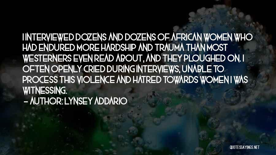 Lynsey Addario Quotes: I Interviewed Dozens And Dozens Of African Women Who Had Endured More Hardship And Trauma Than Most Westerners Even Read