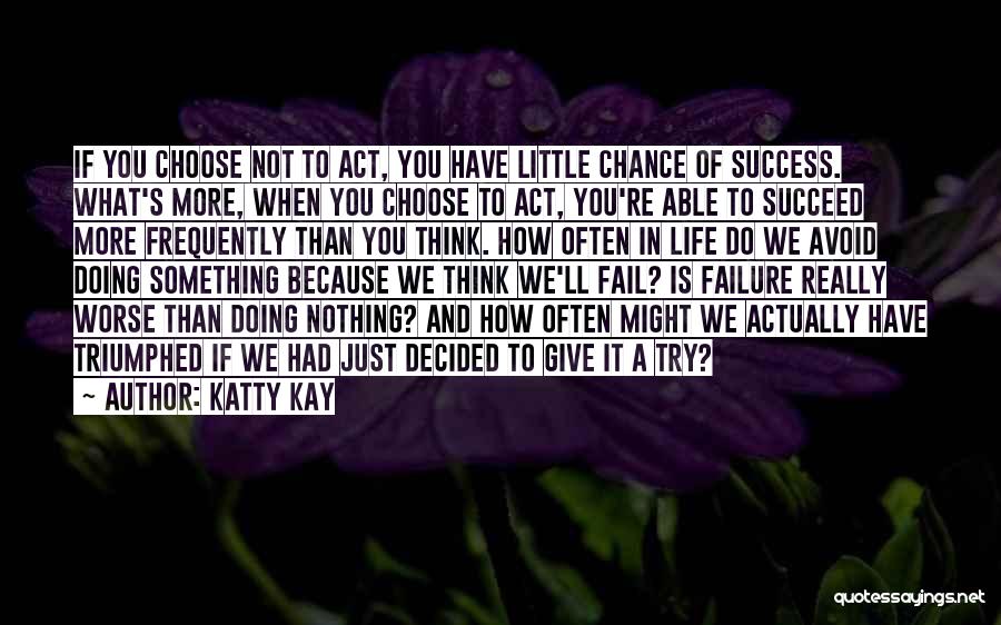 Katty Kay Quotes: If You Choose Not To Act, You Have Little Chance Of Success. What's More, When You Choose To Act, You're