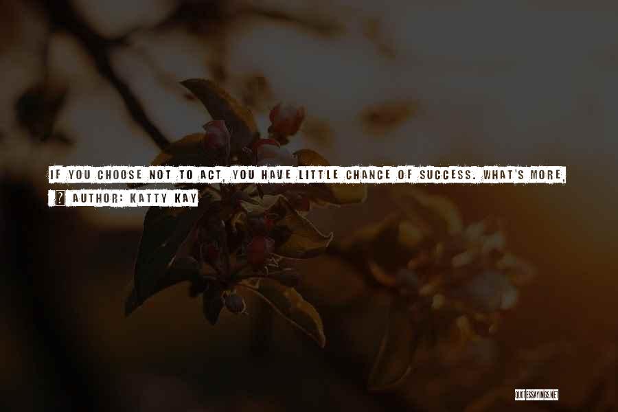 Katty Kay Quotes: If You Choose Not To Act, You Have Little Chance Of Success. What's More, When You Choose To Act, You're