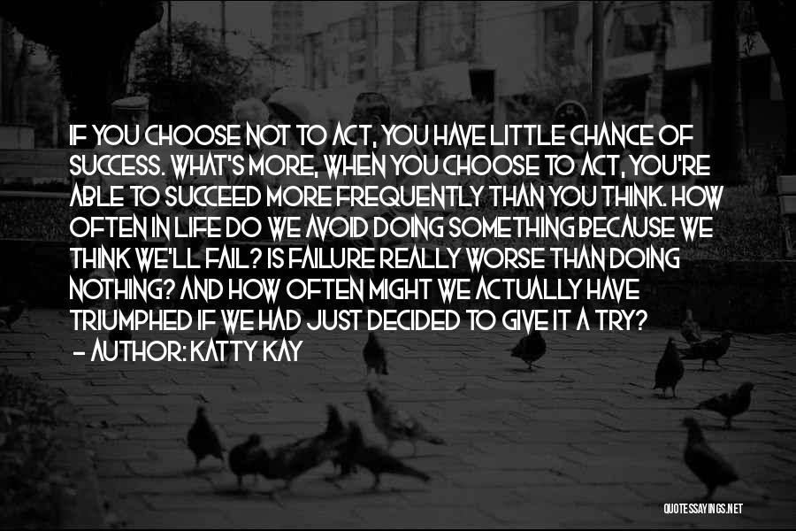 Katty Kay Quotes: If You Choose Not To Act, You Have Little Chance Of Success. What's More, When You Choose To Act, You're