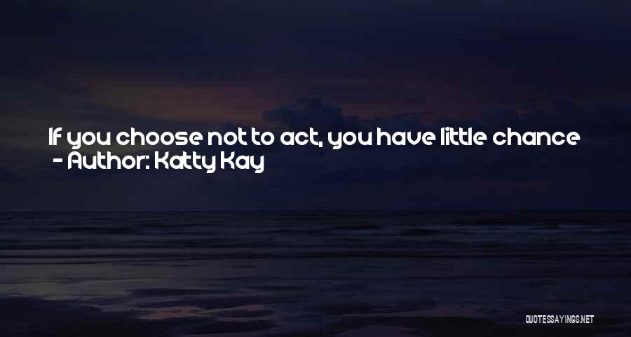 Katty Kay Quotes: If You Choose Not To Act, You Have Little Chance Of Success. What's More, When You Choose To Act, You're