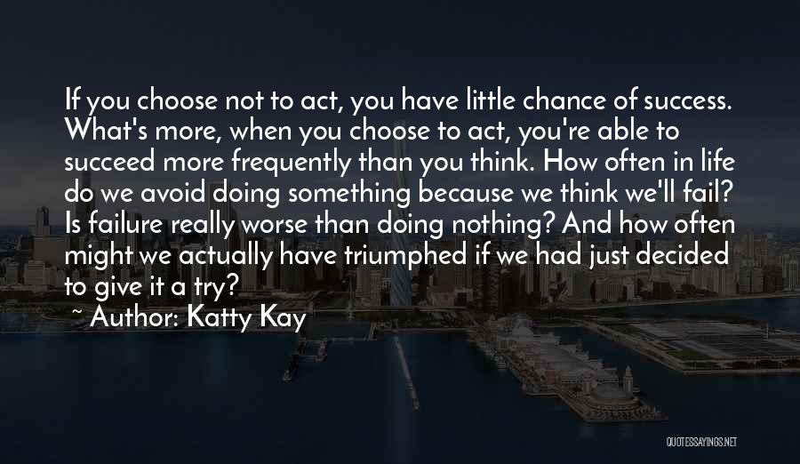 Katty Kay Quotes: If You Choose Not To Act, You Have Little Chance Of Success. What's More, When You Choose To Act, You're