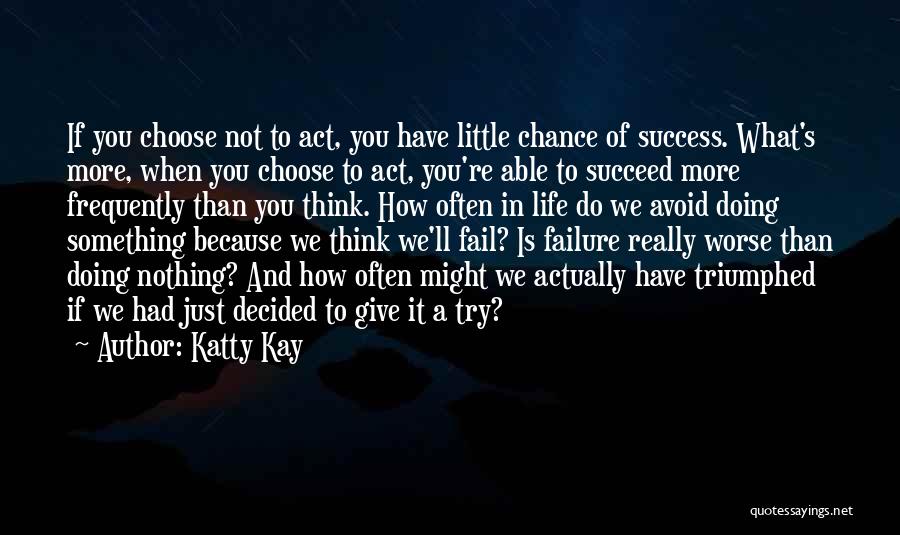 Katty Kay Quotes: If You Choose Not To Act, You Have Little Chance Of Success. What's More, When You Choose To Act, You're