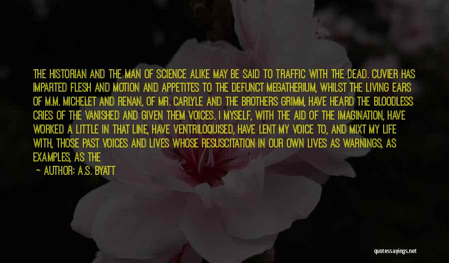 A.S. Byatt Quotes: The Historian And The Man Of Science Alike May Be Said To Traffic With The Dead. Cuvier Has Imparted Flesh