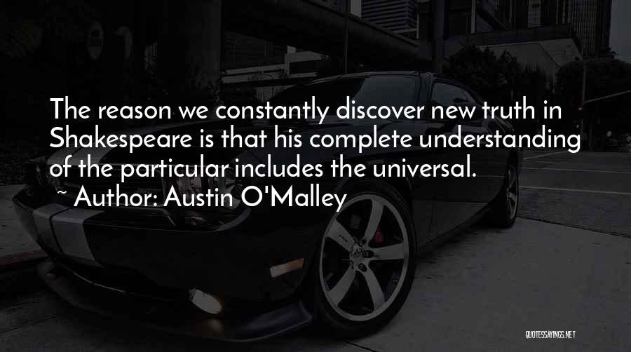 Austin O'Malley Quotes: The Reason We Constantly Discover New Truth In Shakespeare Is That His Complete Understanding Of The Particular Includes The Universal.