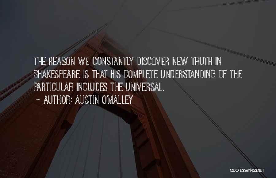 Austin O'Malley Quotes: The Reason We Constantly Discover New Truth In Shakespeare Is That His Complete Understanding Of The Particular Includes The Universal.
