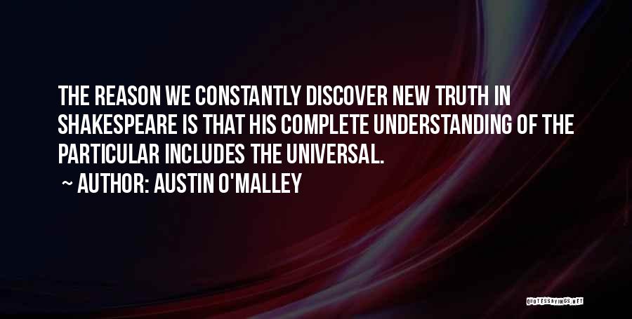 Austin O'Malley Quotes: The Reason We Constantly Discover New Truth In Shakespeare Is That His Complete Understanding Of The Particular Includes The Universal.