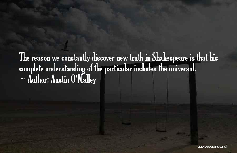 Austin O'Malley Quotes: The Reason We Constantly Discover New Truth In Shakespeare Is That His Complete Understanding Of The Particular Includes The Universal.