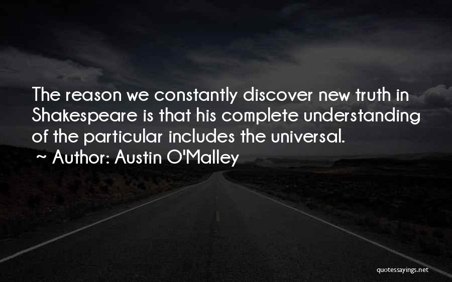 Austin O'Malley Quotes: The Reason We Constantly Discover New Truth In Shakespeare Is That His Complete Understanding Of The Particular Includes The Universal.