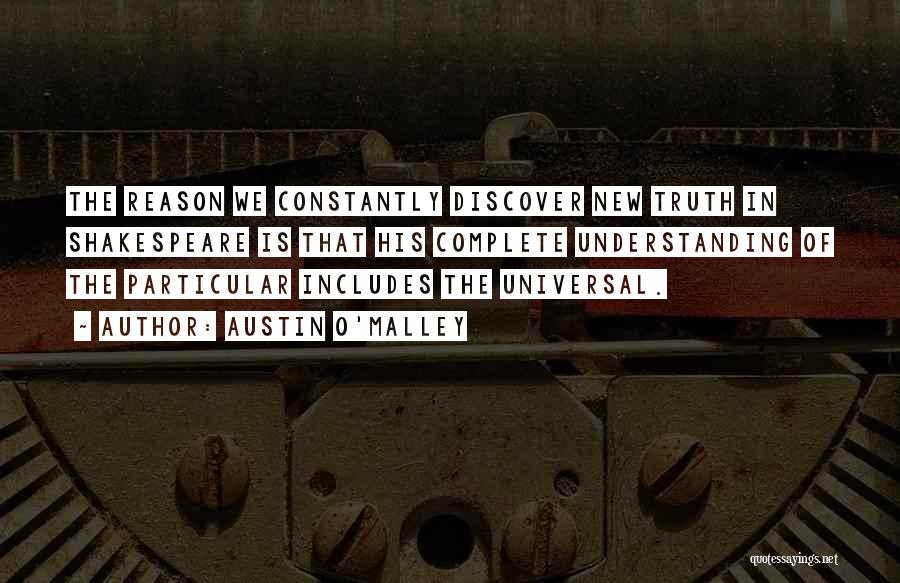 Austin O'Malley Quotes: The Reason We Constantly Discover New Truth In Shakespeare Is That His Complete Understanding Of The Particular Includes The Universal.
