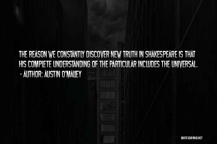Austin O'Malley Quotes: The Reason We Constantly Discover New Truth In Shakespeare Is That His Complete Understanding Of The Particular Includes The Universal.