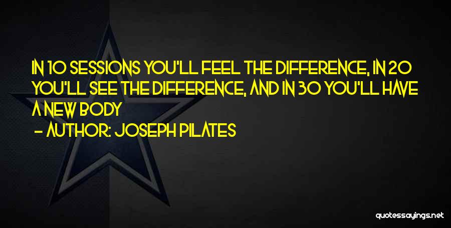 Joseph Pilates Quotes: In 10 Sessions You'll Feel The Difference, In 20 You'll See The Difference, And In 30 You'll Have A New