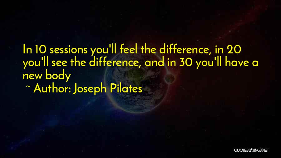 Joseph Pilates Quotes: In 10 Sessions You'll Feel The Difference, In 20 You'll See The Difference, And In 30 You'll Have A New