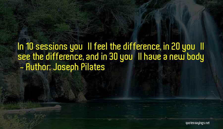 Joseph Pilates Quotes: In 10 Sessions You'll Feel The Difference, In 20 You'll See The Difference, And In 30 You'll Have A New