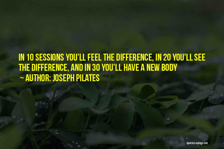 Joseph Pilates Quotes: In 10 Sessions You'll Feel The Difference, In 20 You'll See The Difference, And In 30 You'll Have A New