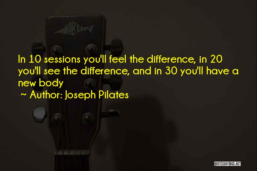 Joseph Pilates Quotes: In 10 Sessions You'll Feel The Difference, In 20 You'll See The Difference, And In 30 You'll Have A New