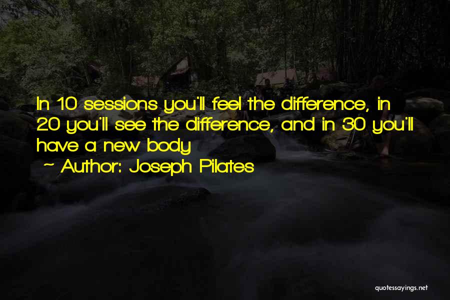 Joseph Pilates Quotes: In 10 Sessions You'll Feel The Difference, In 20 You'll See The Difference, And In 30 You'll Have A New