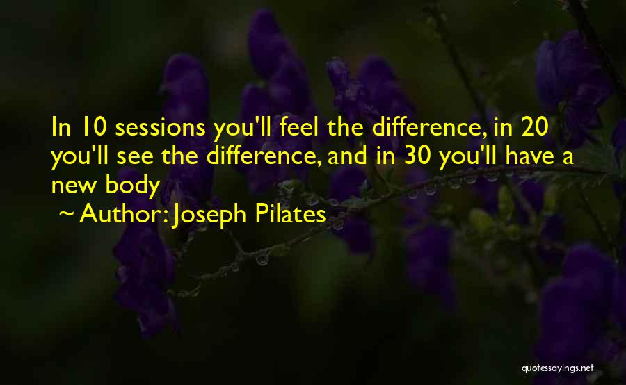 Joseph Pilates Quotes: In 10 Sessions You'll Feel The Difference, In 20 You'll See The Difference, And In 30 You'll Have A New