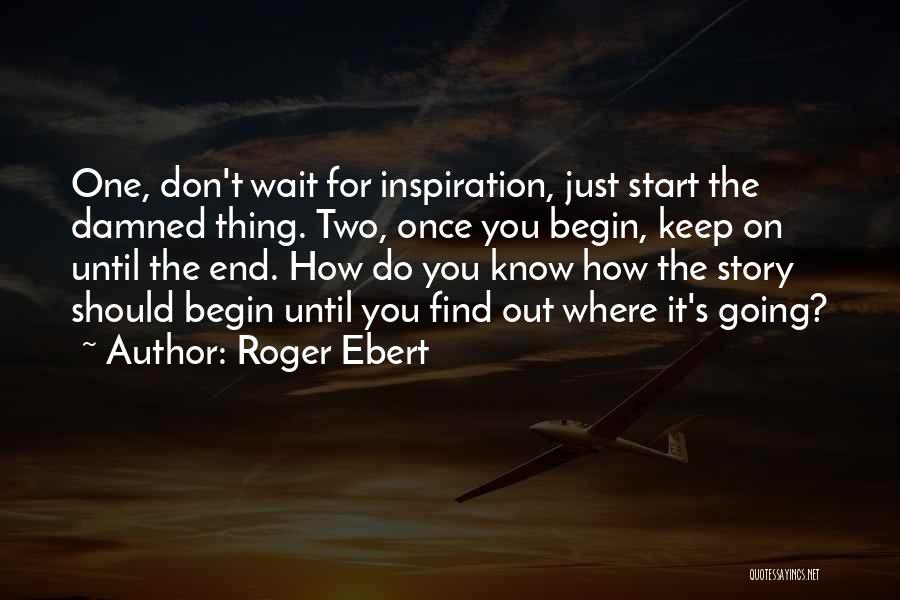 Roger Ebert Quotes: One, Don't Wait For Inspiration, Just Start The Damned Thing. Two, Once You Begin, Keep On Until The End. How