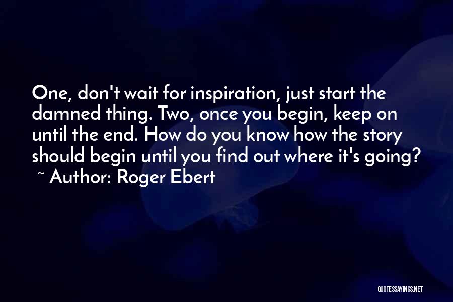 Roger Ebert Quotes: One, Don't Wait For Inspiration, Just Start The Damned Thing. Two, Once You Begin, Keep On Until The End. How