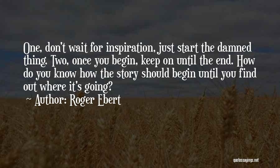 Roger Ebert Quotes: One, Don't Wait For Inspiration, Just Start The Damned Thing. Two, Once You Begin, Keep On Until The End. How