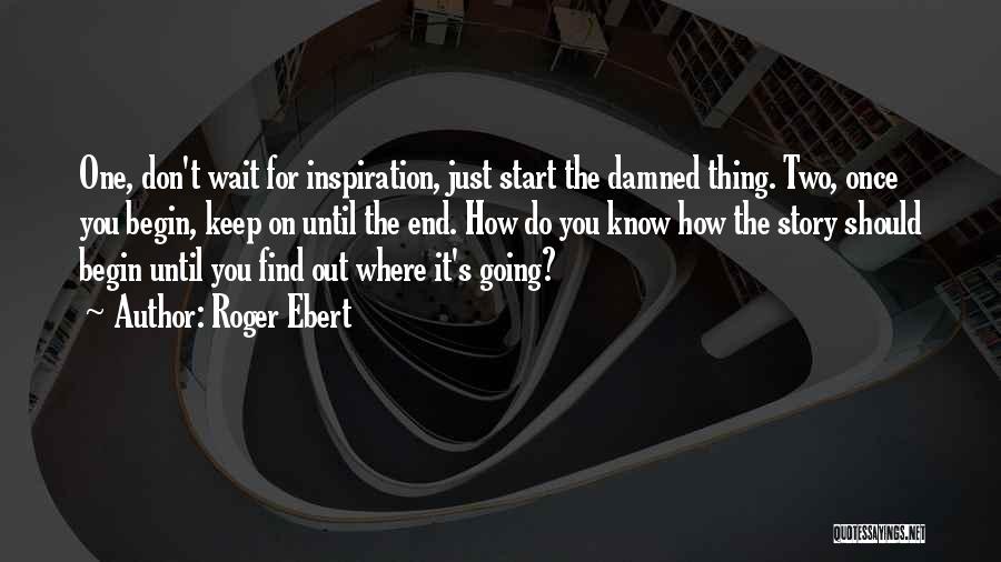 Roger Ebert Quotes: One, Don't Wait For Inspiration, Just Start The Damned Thing. Two, Once You Begin, Keep On Until The End. How