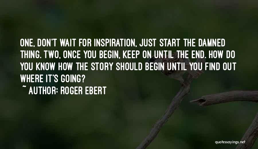 Roger Ebert Quotes: One, Don't Wait For Inspiration, Just Start The Damned Thing. Two, Once You Begin, Keep On Until The End. How