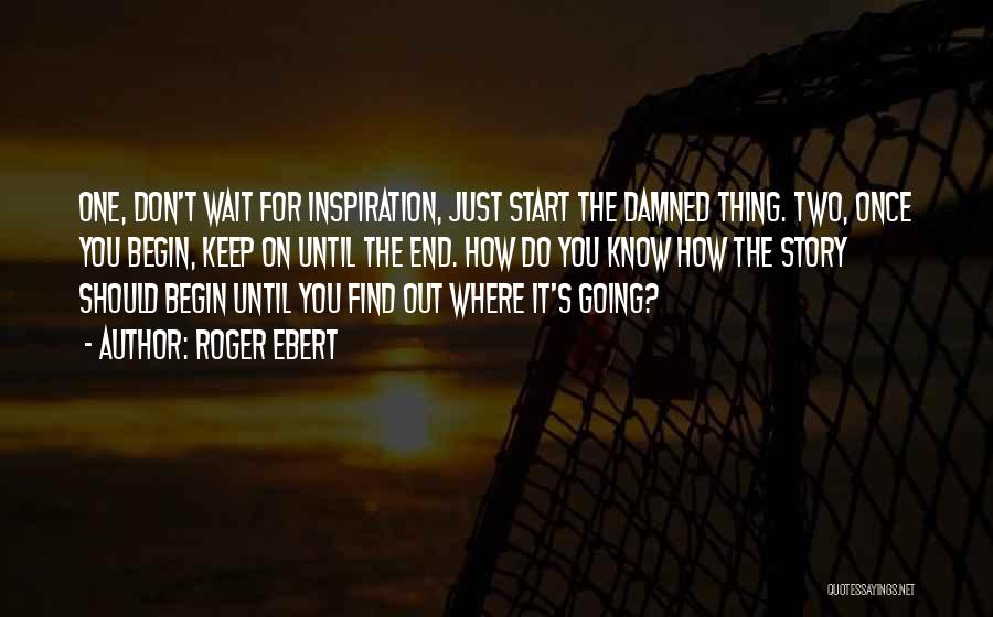 Roger Ebert Quotes: One, Don't Wait For Inspiration, Just Start The Damned Thing. Two, Once You Begin, Keep On Until The End. How