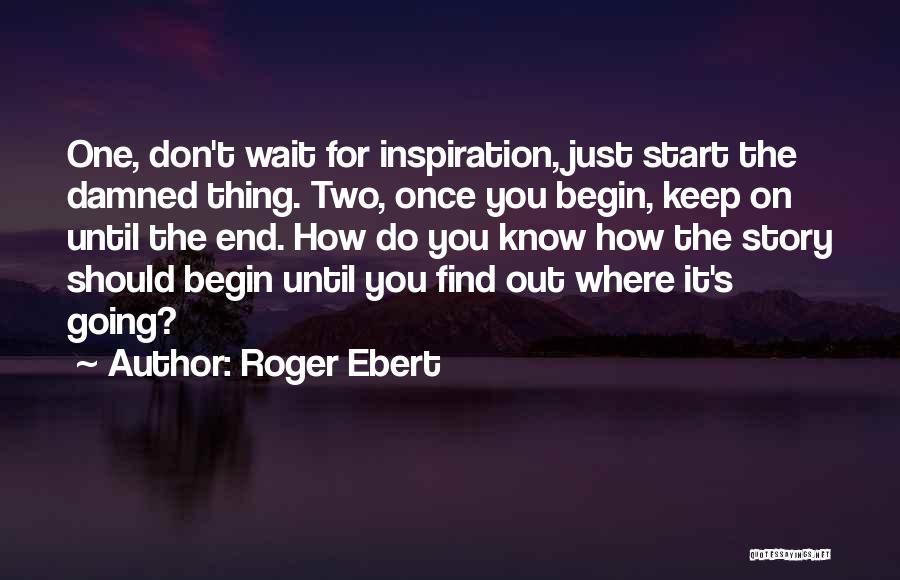 Roger Ebert Quotes: One, Don't Wait For Inspiration, Just Start The Damned Thing. Two, Once You Begin, Keep On Until The End. How