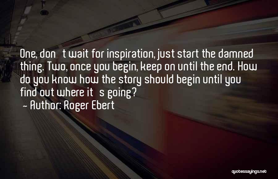 Roger Ebert Quotes: One, Don't Wait For Inspiration, Just Start The Damned Thing. Two, Once You Begin, Keep On Until The End. How