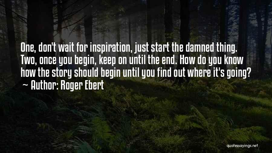 Roger Ebert Quotes: One, Don't Wait For Inspiration, Just Start The Damned Thing. Two, Once You Begin, Keep On Until The End. How