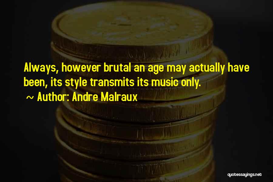 Andre Malraux Quotes: Always, However Brutal An Age May Actually Have Been, Its Style Transmits Its Music Only.