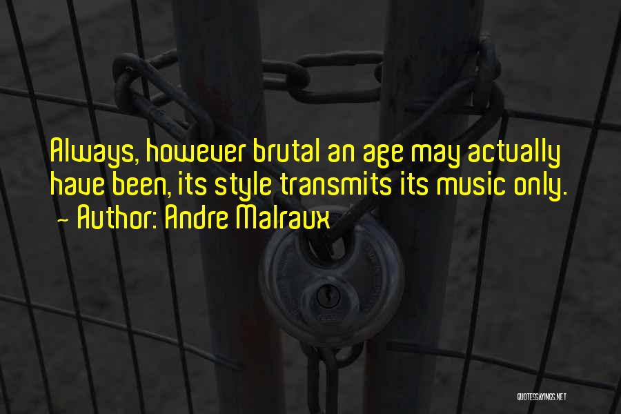 Andre Malraux Quotes: Always, However Brutal An Age May Actually Have Been, Its Style Transmits Its Music Only.