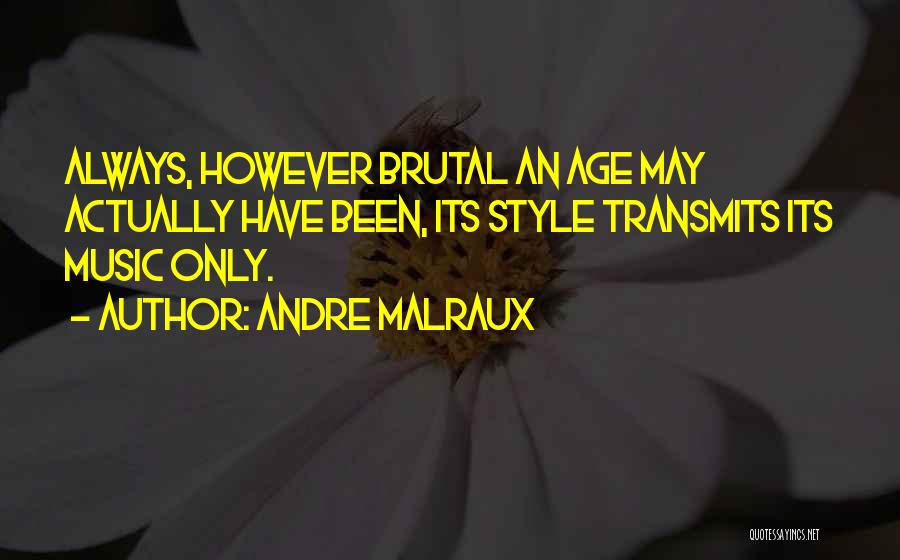 Andre Malraux Quotes: Always, However Brutal An Age May Actually Have Been, Its Style Transmits Its Music Only.