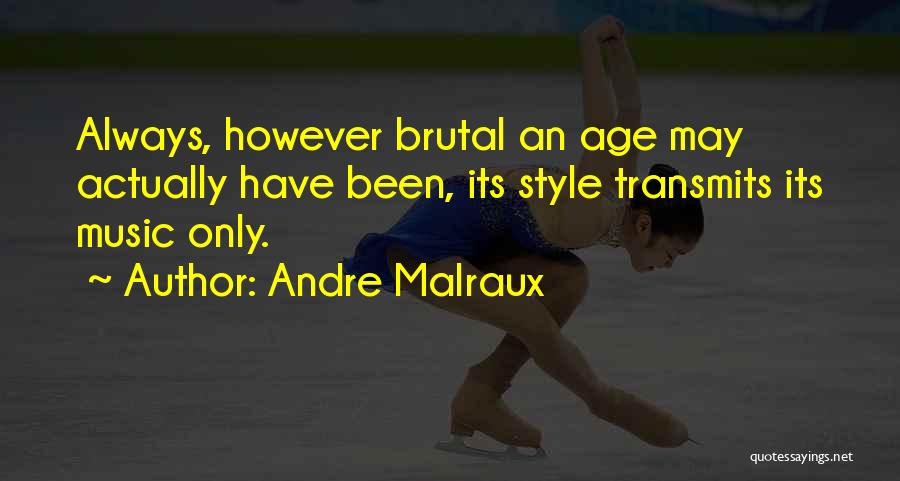 Andre Malraux Quotes: Always, However Brutal An Age May Actually Have Been, Its Style Transmits Its Music Only.