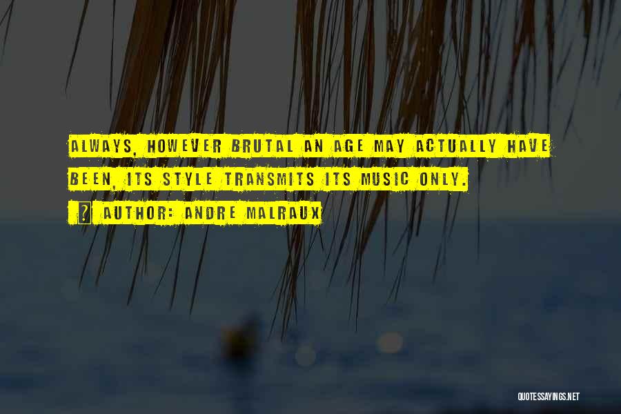 Andre Malraux Quotes: Always, However Brutal An Age May Actually Have Been, Its Style Transmits Its Music Only.