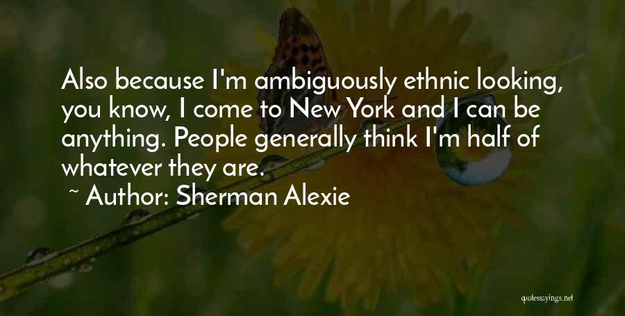 Sherman Alexie Quotes: Also Because I'm Ambiguously Ethnic Looking, You Know, I Come To New York And I Can Be Anything. People Generally