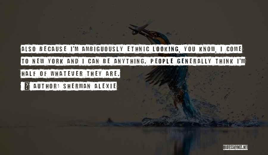 Sherman Alexie Quotes: Also Because I'm Ambiguously Ethnic Looking, You Know, I Come To New York And I Can Be Anything. People Generally