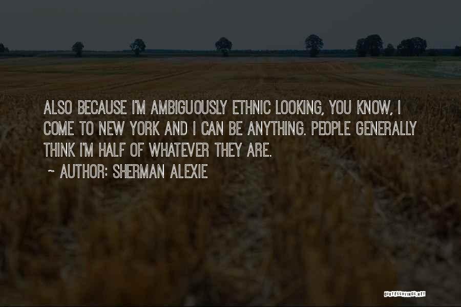 Sherman Alexie Quotes: Also Because I'm Ambiguously Ethnic Looking, You Know, I Come To New York And I Can Be Anything. People Generally