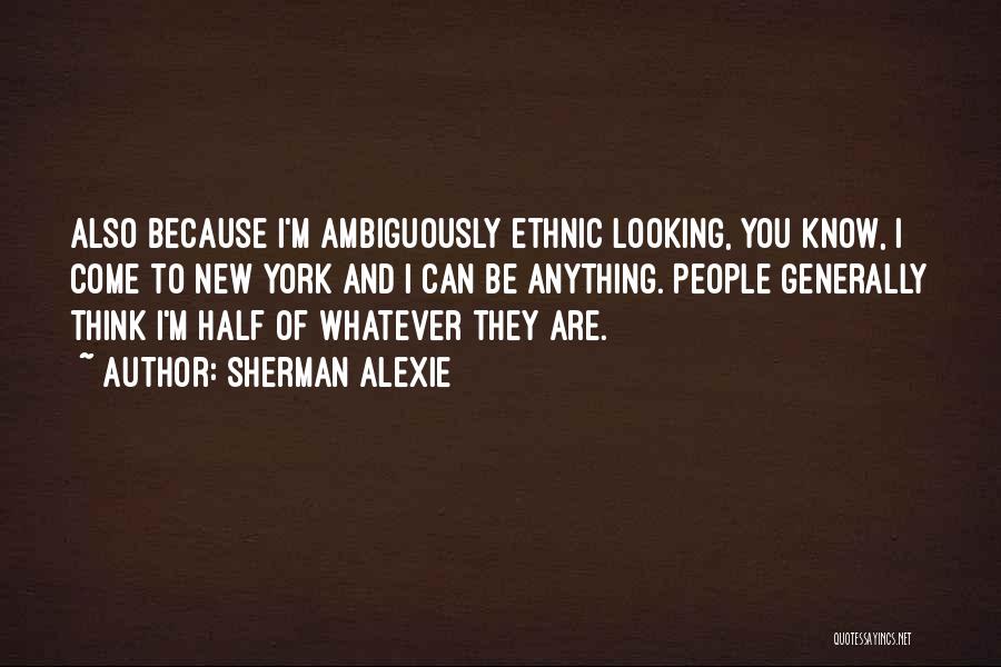 Sherman Alexie Quotes: Also Because I'm Ambiguously Ethnic Looking, You Know, I Come To New York And I Can Be Anything. People Generally