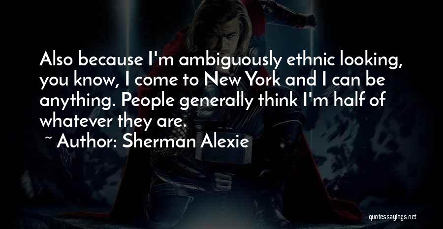 Sherman Alexie Quotes: Also Because I'm Ambiguously Ethnic Looking, You Know, I Come To New York And I Can Be Anything. People Generally