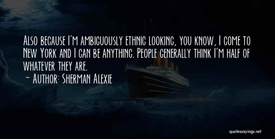 Sherman Alexie Quotes: Also Because I'm Ambiguously Ethnic Looking, You Know, I Come To New York And I Can Be Anything. People Generally