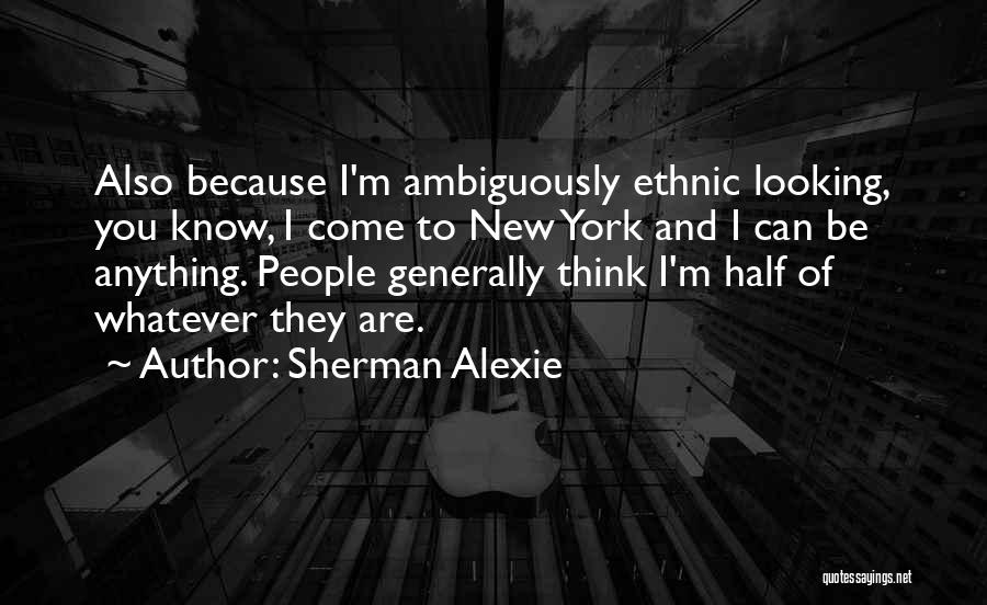 Sherman Alexie Quotes: Also Because I'm Ambiguously Ethnic Looking, You Know, I Come To New York And I Can Be Anything. People Generally